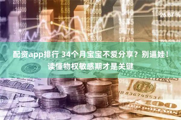 配资app排行 34个月宝宝不爱分享？别逼娃！读懂物权敏感期才是关键