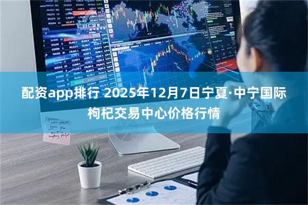 配资app排行 2025年12月7日宁夏·中宁国际枸杞交易中心价格行情