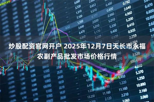 炒股配资官网开户 2025年12月7日天长市永福农副产品批发市场价格行情
