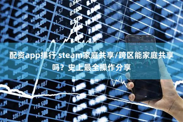 配资app排行 steam家庭共享/跨区能家庭共享吗？史上最全操作分享