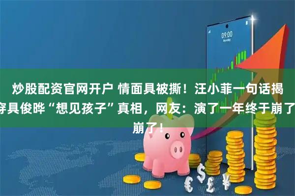 炒股配资官网开户 情面具被撕！汪小菲一句话揭穿具俊晔“想见孩子”真相，网友：演了一年终于崩了！