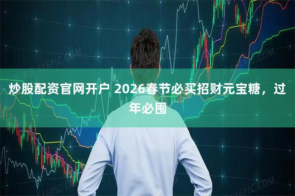 炒股配资官网开户 2026春节必买招财元宝糖，过年必囤