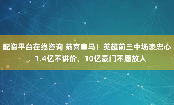 配资平台在线咨询 恭喜皇马！英超前三中场表忠心，1.4亿不讲价，10亿豪门不愿放人