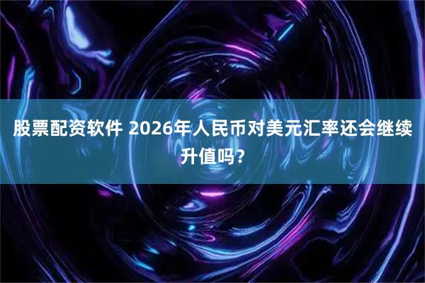 股票配资软件 2026年人民币对美元汇率还会继续升值吗？